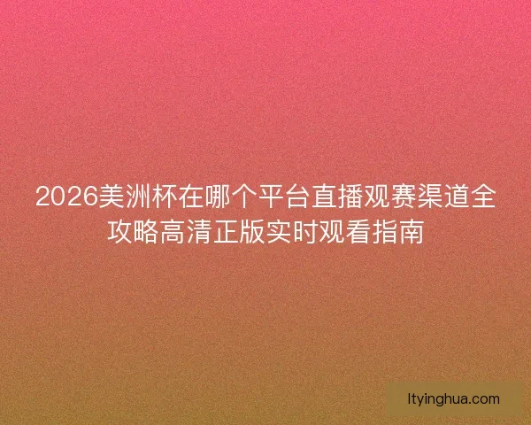 2026美洲杯在哪个平台直播观赛渠道全攻略高清正版实时观看指南
