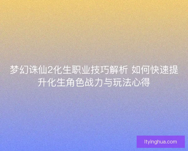 梦幻诛仙2化生职业技巧解析 如何快速提升化生角色战力与玩法心得 梦幻诛仙2化生职业技巧解析 如何快速提升化生角色战力与玩法心得