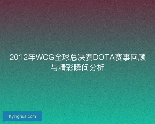 2012年WCG全球总决赛DOTA赛事回顾与精彩瞬间分析