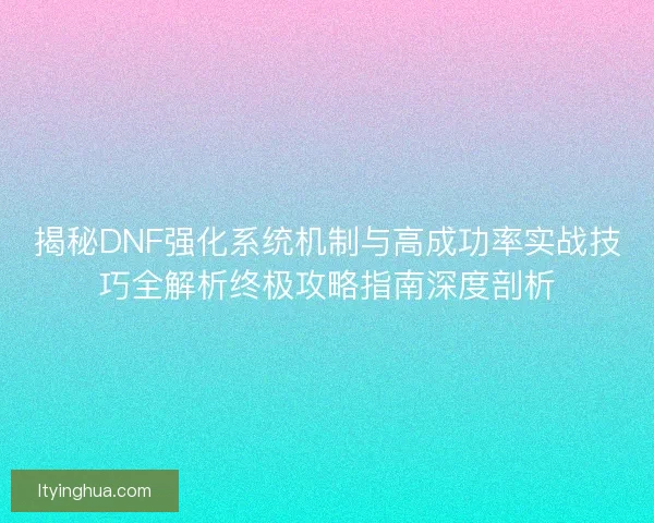 揭秘DNF强化系统机制与高成功率实战技巧全解析终极攻略指南深度剖析