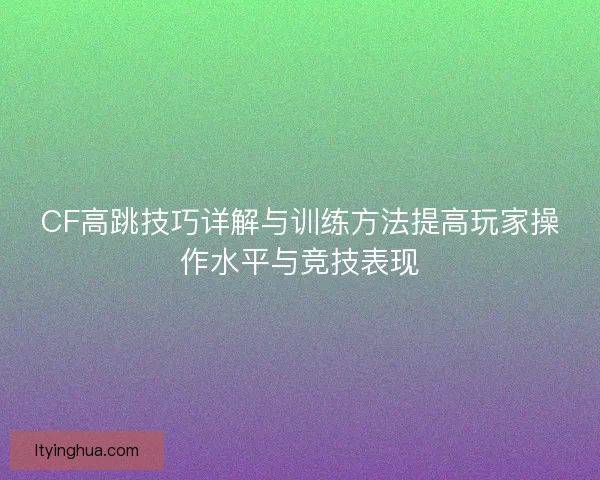 CF高跳技巧详解与训练方法提高玩家操作水平与竞技表现
