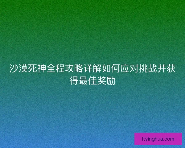 沙漠死神全程攻略详解如何应对挑战并获得最佳奖励 沙漠死神全程攻略详解如何应对挑战并获得最佳奖励