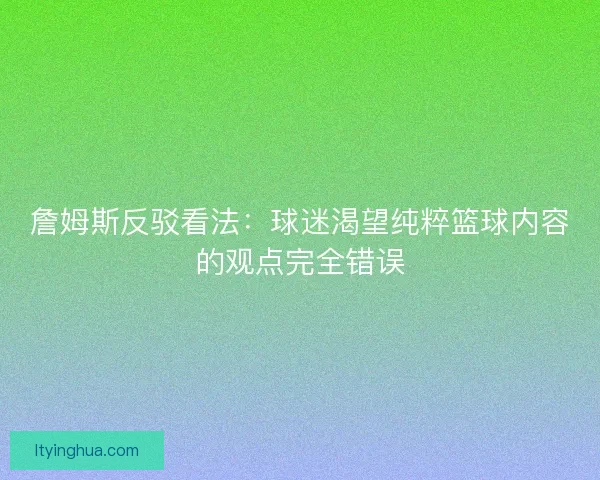 詹姆斯反驳看法:球迷渴望纯粹篮球内容的观点完全错误 詹姆斯反驳看法:球迷渴望纯粹篮球内容的观点完全错误