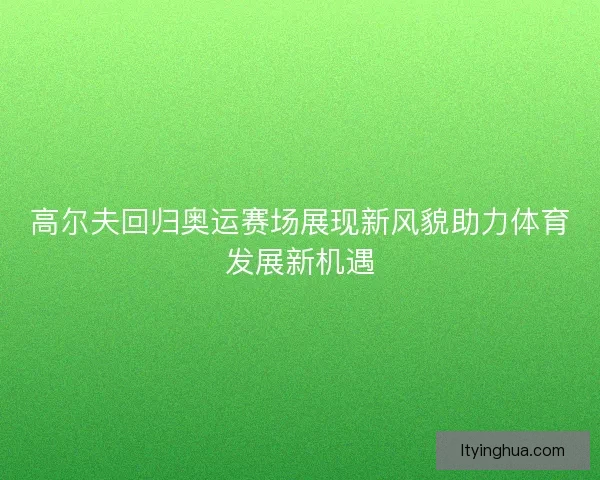 高尔夫回归奥运赛场展现新风貌助力体育发展新机遇