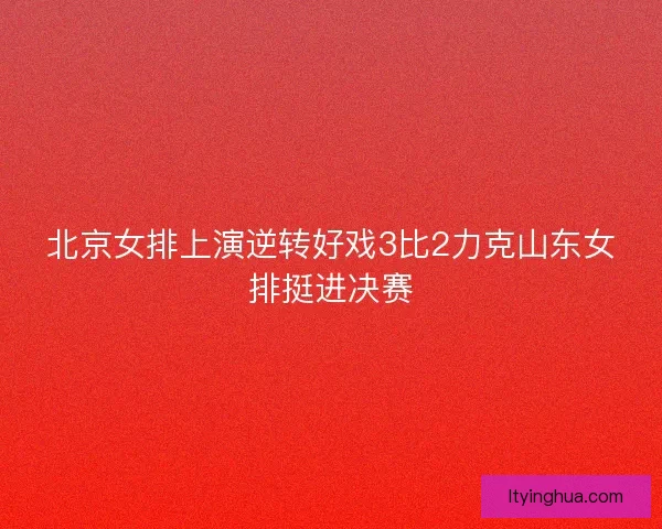 北京女排上演逆转好戏3比2力克山东女排挺进决赛 北京女排上演逆转好戏3比2力克山东女排挺进决赛