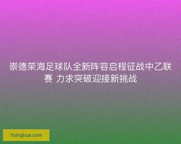 崇德荣海足球队全新阵容启程征战中乙联赛 力求突破迎接新挑战