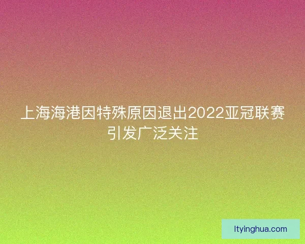 上海海港因特殊原因退出2022亚冠联赛引发广泛关注