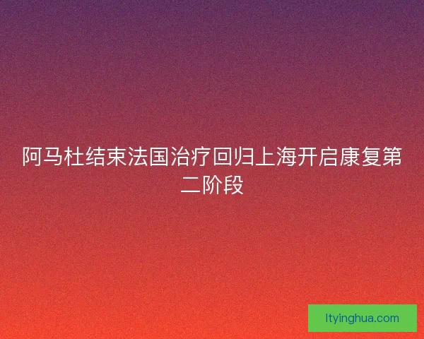 阿马杜结束法国治疗回归上海开启康复第二阶段 阿马杜结束法国治疗回归上海开启康复第二阶段