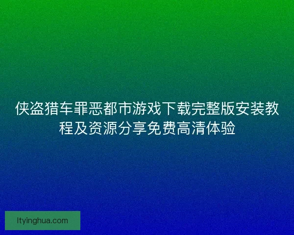 侠盗猎车罪恶都市游戏下载完整版安装教程及资源分享免费高清体验 侠盗猎车罪恶都市游戏下载完整版安装教程及资源分享免费高清体验