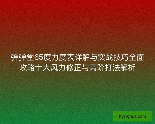 弹弹堂65度力度表详解与实战技巧全面攻略十大风力修正与高阶打法解析 弹弹堂65度力度表详解与实战技巧全面攻略十大风力修正与高阶打法解析