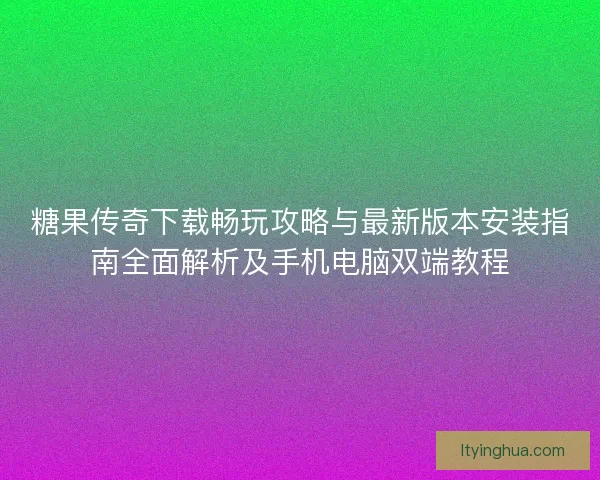 糖果传奇下载畅玩攻略与最新版本安装指南全面解析及手机电脑双端教程