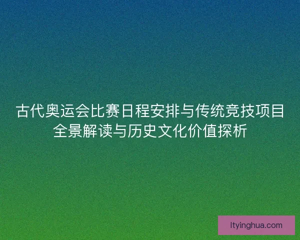 古代奥运会比赛日程安排与传统竞技项目全景解读与历史文化价值探析 古代奥运会比赛日程安排与传统竞技项目全景解读与历史文化价值探析