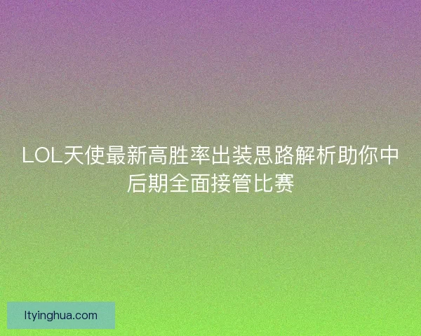 LOL天使最新高胜率出装思路解析助你中后期全面接管比赛 LOL天使最新高胜率出装思路解析助你中后期全面接管比赛
