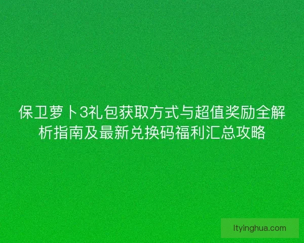 保卫萝卜3礼包获取方式与超值奖励全解析指南及最新兑换码福利汇总攻略