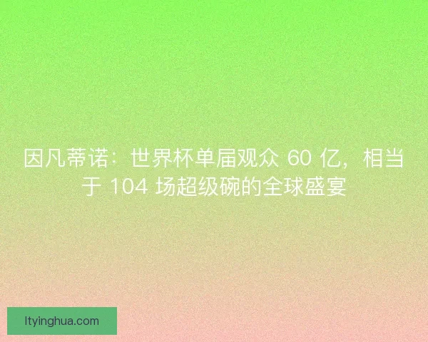 因凡蒂诺：世界杯单届观众 60 亿，相当于 104 场超级碗的全球盛宴