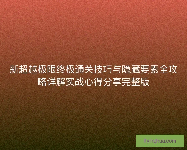新超越极限终极通关技巧与隐藏要素全攻略详解实战心得分享完整版 新超越极限终极通关技巧与隐藏要素全攻略详解实战心得分享完整版
