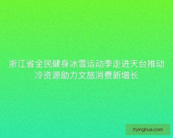 浙江省全民健身冰雪运动季走进天台推动冷资源助力文旅消费新增长 浙江省全民健身冰雪运动季走进天台推动冷资源助力文旅消费新增长