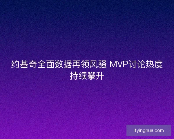 约基奇全面数据再领风骚 MVP讨论热度持续攀升 约基奇全面数据再领风骚 MVP讨论热度持续攀升