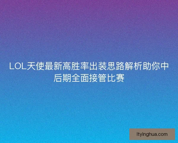LOL天使最新高胜率出装思路解析助你中后期全面接管比赛 LOL天使最新高胜率出装思路解析助你中后期全面接管比赛