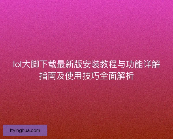 lol大脚下载最新版安装教程与功能详解指南及使用技巧全面解析 lol大脚下载最新版安装教程与功能详解指南及使用技巧全面解析