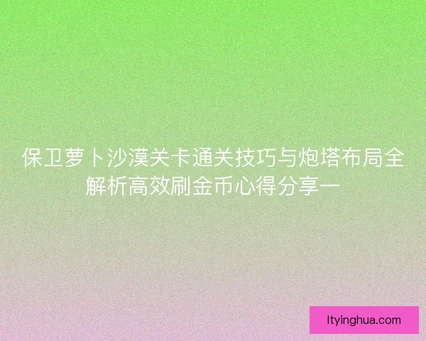 保卫萝卜沙漠关卡通关技巧与炮塔布局全解析高效刷金币心得分享一 保卫萝卜沙漠关卡通关技巧与炮塔布局全解析高效刷金币心得分享一