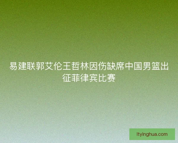 易建联郭艾伦王哲林因伤缺席中国男篮出征菲律宾比赛