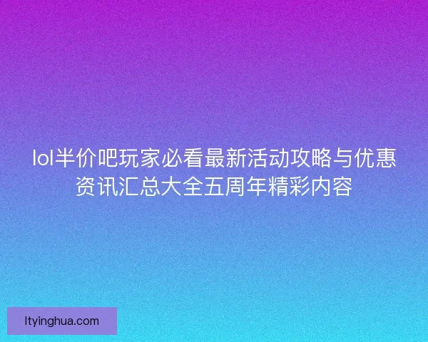 lol半价吧玩家必看最新活动攻略与优惠资讯汇总大全五周年精彩内容 lol半价吧玩家必看最新活动攻略与优惠资讯汇总大全五周年精彩内容
