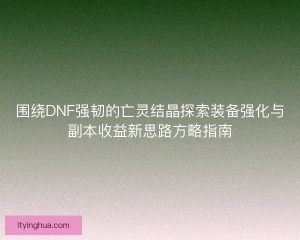 围绕DNF强韧的亡灵结晶探索装备强化与副本收益新思路方略指南 围绕DNF强韧的亡灵结晶探索装备强化与副本收益新思路方略指南