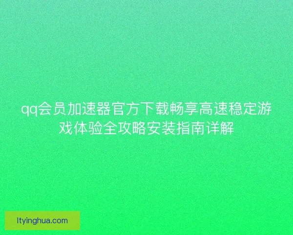 qq会员加速器官方下载畅享高速稳定游戏体验全攻略安装指南详解 qq会员加速器官方下载畅享高速稳定游戏体验全攻略安装指南详解