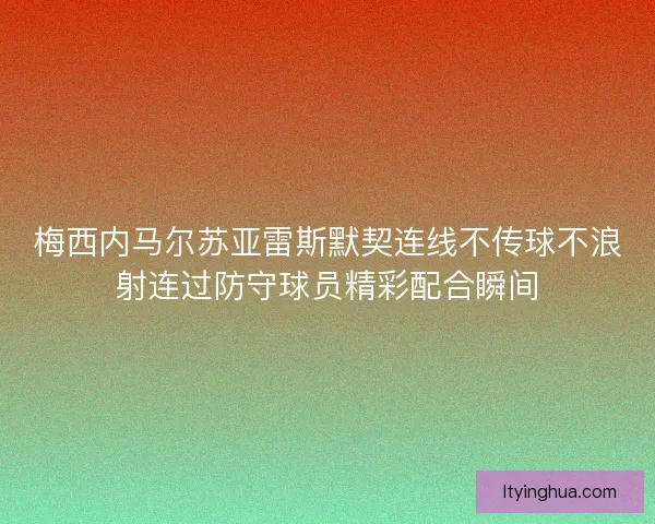 梅西内马尔苏亚雷斯默契连线不传球不浪射连过防守球员精彩配合瞬间 梅西内马尔苏亚雷斯默契连线不传球不浪射连过防守球员精彩配合瞬间