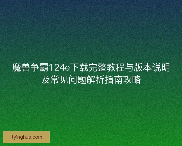 魔兽争霸124e下载完整教程与版本说明及常见问题解析指南攻略 魔兽争霸124e下载完整教程与版本说明及常见问题解析指南攻略