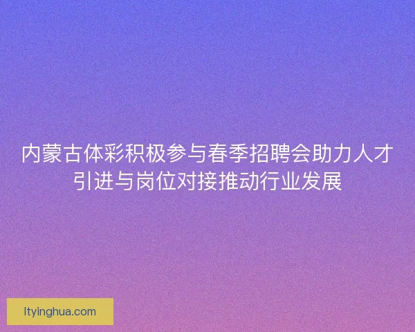 内蒙古体彩积极参与春季招聘会助力人才引进与岗位对接推动行业发展 内蒙古体彩积极参与春季招聘会助力人才引进与岗位对接推动行业发展