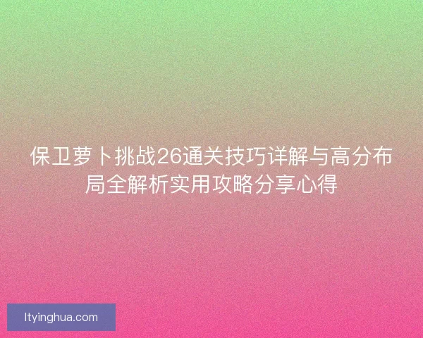 保卫萝卜挑战26通关技巧详解与高分布局全解析实用攻略分享心得 保卫萝卜挑战26通关技巧详解与高分布局全解析实用攻略分享心得