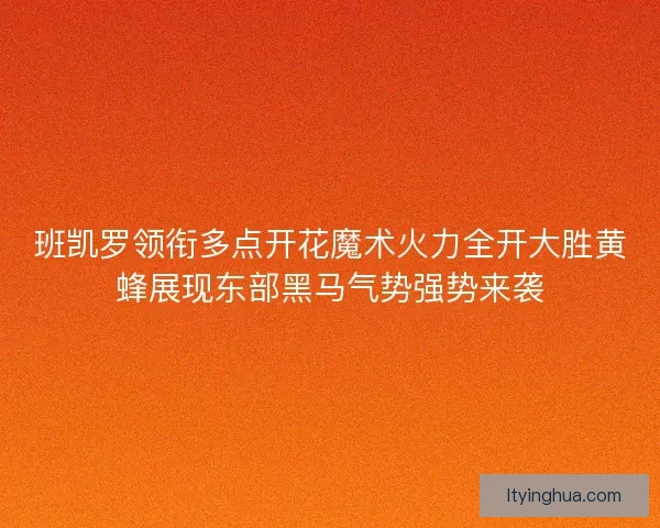 班凯罗领衔多点开花魔术火力全开大胜黄蜂展现东部黑马气势强势来袭 班凯罗领衔多点开花魔术火力全开大胜黄蜂展现东部黑马气势强势来袭